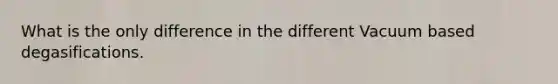 What is the only difference in the different Vacuum based degasifications.