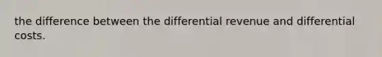 the difference between the differential revenue and differential costs.