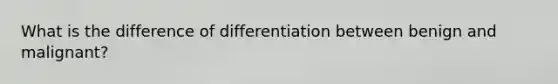 What is the difference of differentiation between benign and malignant?