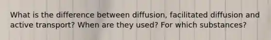 What is the difference between diffusion, facilitated diffusion and active transport? When are they used? For which substances?