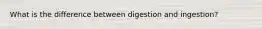 What is the difference between digestion and ingestion?