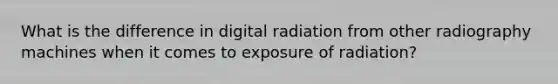 What is the difference in digital radiation from other radiography machines when it comes to exposure of radiation?