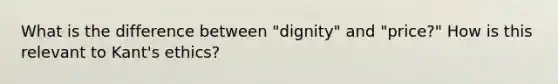 What is the difference between "dignity" and "price?" How is this relevant to Kant's ethics?