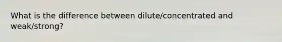 What is the difference between dilute/concentrated and weak/strong?