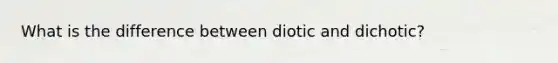 What is the difference between diotic and dichotic?