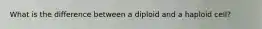 What is the difference between a diploid and a haploid cell?