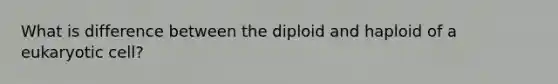 What is difference between the diploid and haploid of a eukaryotic cell?