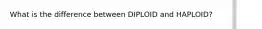 What is the difference between DIPLOID and HAPLOID?