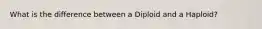 What is the difference between a Diploid and a Haploid?