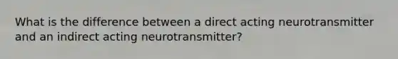 What is the difference between a direct acting neurotransmitter and an indirect acting neurotransmitter?