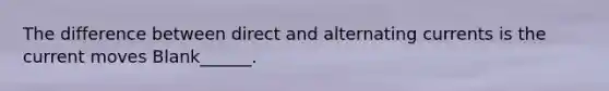 The difference between direct and alternating currents is the current moves Blank______.