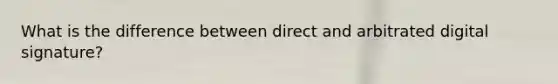 What is the difference between direct and arbitrated digital signature?