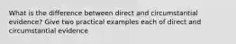 What is the difference between direct and circumstantial evidence? Give two practical examples each of direct and circumstantial evidence