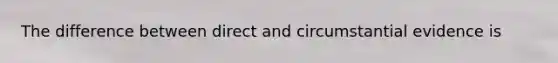 The difference between direct and circumstantial evidence is