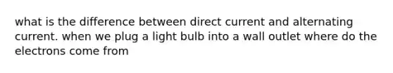 what is the difference between direct current and alternating current. when we plug a light bulb into a wall outlet where do the electrons come from