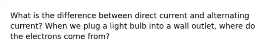 What is the difference between direct current and alternating current? When we plug a light bulb into a wall outlet, where do the electrons come from?