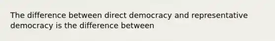 The difference between direct democracy and representative democracy is the difference between