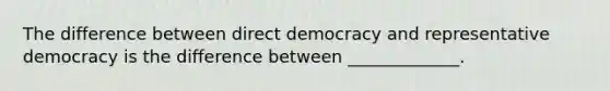 The difference between direct democracy and representative democracy is the difference between _____________.