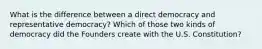 What is the difference between a direct democracy and representative democracy? Which of those two kinds of democracy did the Founders create with the U.S. Constitution?