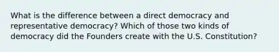 What is the difference between a direct democracy and representative democracy? Which of those two kinds of democracy did the Founders create with the U.S. Constitution?