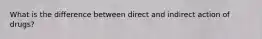 What is the difference between direct and indirect action of drugs?