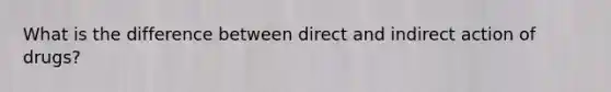 What is the difference between direct and indirect action of drugs?