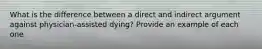 What is the difference between a direct and indirect argument against physician-assisted dying? Provide an example of each one