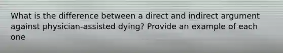 What is the difference between a direct and indirect argument against physician-assisted dying? Provide an example of each one