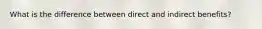 What is the difference between direct and indirect benefits?