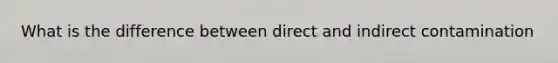 What is the difference between direct and indirect contamination