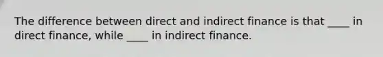 The difference between direct and indirect finance is that ____ in direct finance, while ____ in indirect finance.