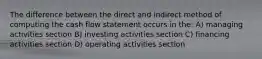 The difference between the direct and indirect method of computing the cash flow statement occurs in the: A) managing activities section B) investing activities section C) financing activities section D) operating activities section