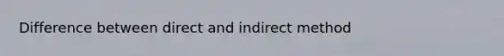Difference between direct and indirect method