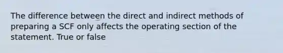 The difference between the direct and indirect methods of preparing a SCF only affects the operating section of the statement. True or false