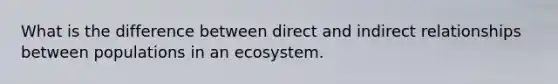 What is the difference between direct and indirect relationships between populations in an ecosystem.