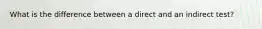 What is the difference between a direct and an indirect test?