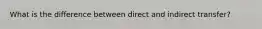 What is the difference between direct and indirect transfer?