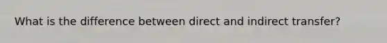 What is the difference between direct and indirect transfer?