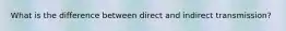 What is the difference between direct and indirect transmission?