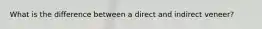What is the difference between a direct and indirect veneer?