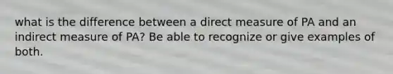 what is the difference between a direct measure of PA and an indirect measure of PA? Be able to recognize or give examples of both.