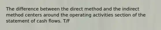 The difference between the direct method and the indirect method centers around the operating activities section of the statement of cash flows. T/F