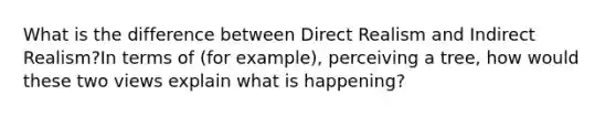 What is the difference between Direct Realism and Indirect Realism?In terms of (for example), perceiving a tree, how would these two views explain what is happening?