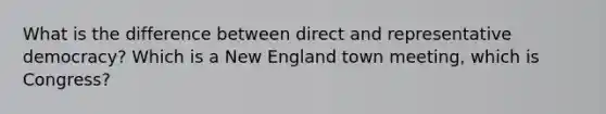 What is the difference between direct and representative democracy? Which is a New England town meeting, which is Congress?