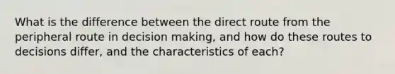 What is the difference between the direct route from the peripheral route in decision making, and how do these routes to decisions differ, and the characteristics of each?