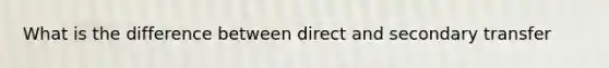 What is the difference between direct and secondary transfer