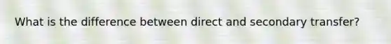 What is the difference between direct and secondary transfer?