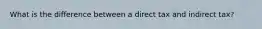 What is the difference between a direct tax and indirect tax?