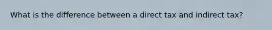 What is the difference between a direct tax and indirect tax?