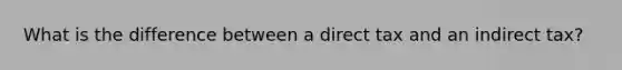 What is the difference between a direct tax and an indirect tax?